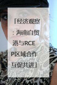 经济观察：海南自贸港与RCEP区域合作互促共进