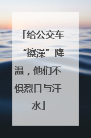 给公交车“擦澡”降温，他们不惧烈日与汗水
