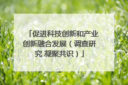 促进科技创新和产业创新融合发展（调查研究 凝聚共识）