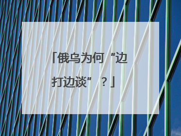 俄乌为何“边打边谈”？
