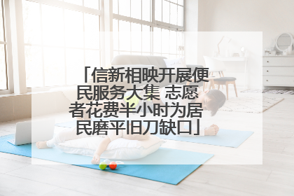 信新相映开展便民服务大集 志愿者花费半小时为居民磨平旧刀缺口
