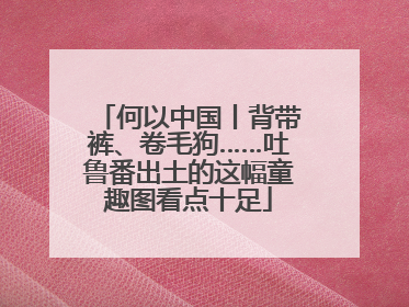 何以中国丨背带裤、卷毛狗……吐鲁番出土的这幅童趣图看点十足