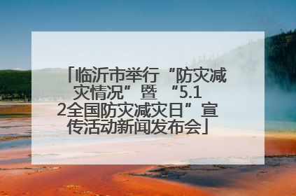 临沂市举行“防灾减灾情况”暨 “5.12全国防灾减灾日”宣传活动新闻发布会