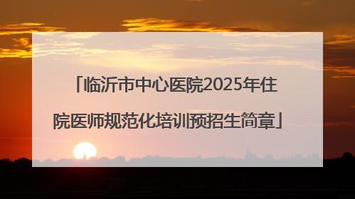 临沂市中心医院2025年住院医师规范化培训预招生简章