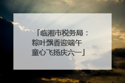 临湘市税务局：粽叶飘香迎端午 童心飞扬庆六一
