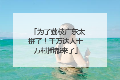 为了荔枝广东太拼了！千万达人十万村播都来了