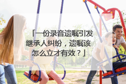 一份录音遗嘱引发继承人纠纷，遗嘱该怎么立才有效？