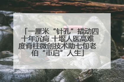 一厘米“针孔”撬动四十年沉疴 十堰人医高难度脊柱微创技术助七旬老伯“重启”人生