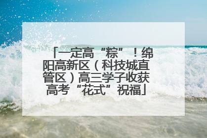 一定高“粽”！绵阳高新区（科技城直管区）高三学子收获高考“花式”祝福