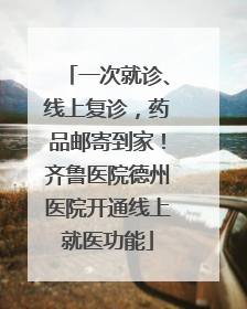一次就诊、线上复诊，药品邮寄到家！齐鲁医院德州医院开通线上就医功能