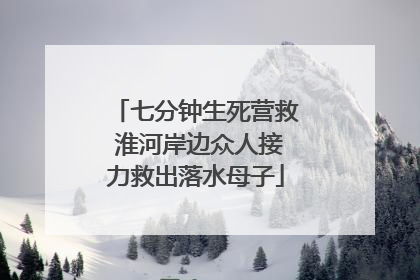 七分钟生死营救 淮河岸边众人接力救出落水母子