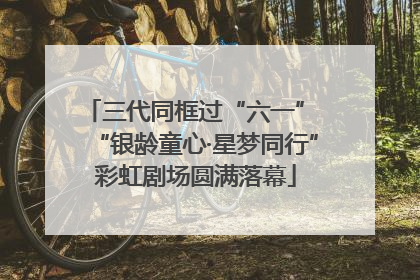三代同框过“六一” “银龄童心·星梦同行”彩虹剧场圆满落幕