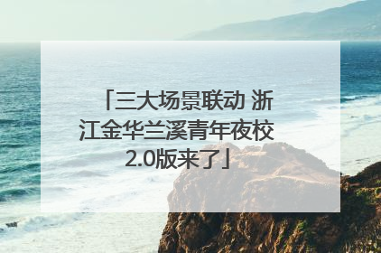 三大场景联动 浙江金华兰溪青年夜校2.0版来了
