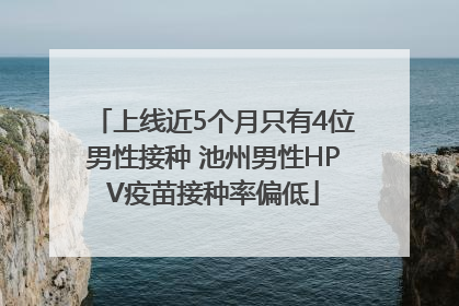 上线近5个月只有4位男性接种 池州男性HPV疫苗接种率偏低