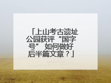 上山考古遗址公园获评“国字号” 如何做好后半篇文章？