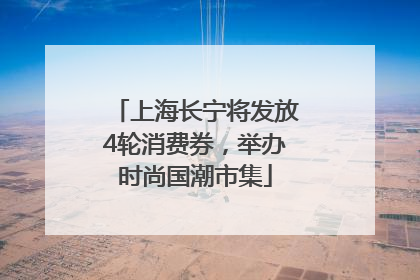 上海长宁将发放4轮消费券，举办时尚国潮市集