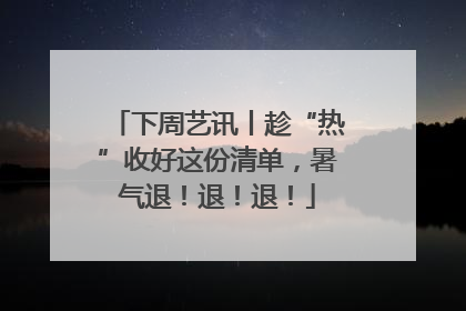 下周艺讯丨趁“热”收好这份清单，暑气退！退！退！