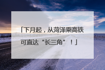 下月起，从菏泽乘高铁可直达“长三角”！