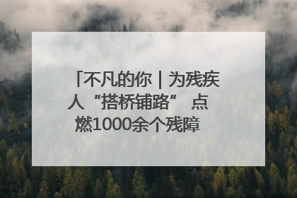 不凡的你｜为残疾人“搭桥铺路” 点燃1000余个残障家庭的希望之光