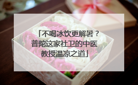 不喝冰饮更解暑？普陀这家社卫的中医教授温凉之道