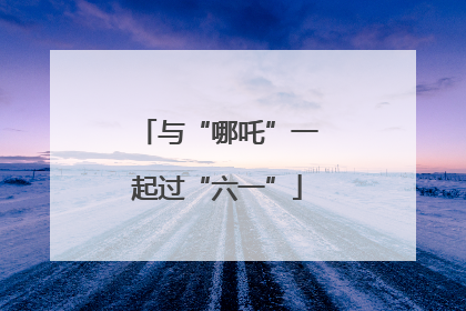 与“哪吒”一起过“六一”
