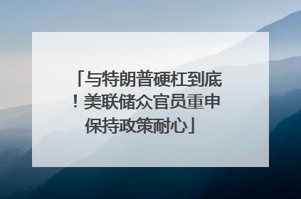 与特朗普硬杠到底！美联储众官员重申保持政策耐心