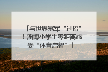 与世界冠军“过招”！淄博小学生零距离感受“体育启智”