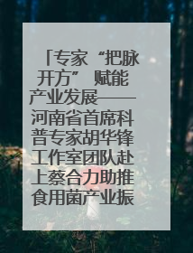 专家“把脉开方” 赋能产业发展——河南省首席科普专家胡华锋工作室团队赴上蔡合力助推食用菌产业振兴