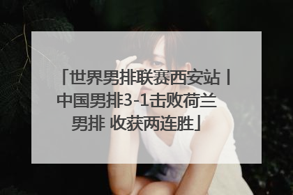 世界男排联赛西安站丨中国男排3-1击败荷兰男排 收获两连胜
