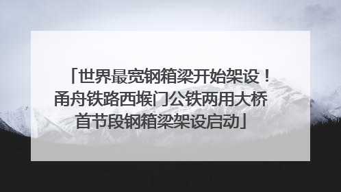世界最宽钢箱梁开始架设！甬舟铁路西堠门公铁两用大桥首节段钢箱梁架设启动