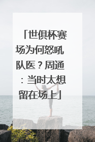 世俱杯赛场为何怒吼队医？周通：当时太想留在场上