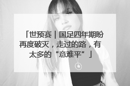 世预赛｜国足四年期盼再度破灭，走过的路，有太多的“意难平”