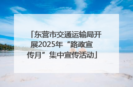 东营市交通运输局开展2025年“路政宣传月”集中宣传活动