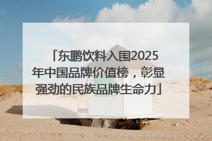 东鹏饮料入围2025年中国品牌价值榜，彰显强劲的民族品牌生命力