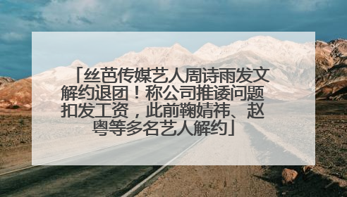 丝芭传媒艺人周诗雨发文解约退团！称公司推诿问题扣发工资，此前鞠婧祎、赵粤等多名艺人解约