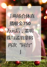 两场合体直播吸金750万元后，董明珠与孟羽童将再次“同台”