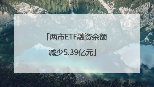 两市ETF融资余额减少5.39亿元