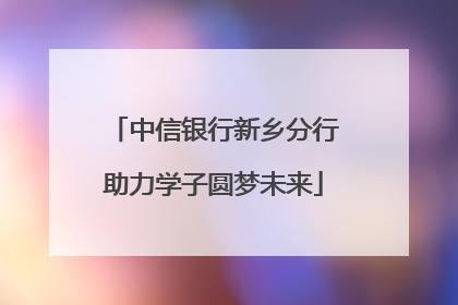 中信银行新乡分行助力学子圆梦未来