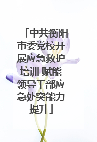 中共衡阳市委党校开展应急救护培训 赋能领导干部应急处突能力提升