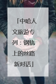 中哈人文旅游专列：钢轨上的丝路新对话