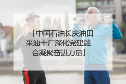 中国石油长庆油田采油十厂深化党建融合凝聚奋进力量