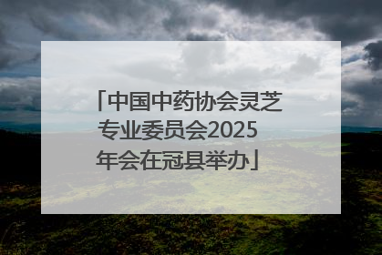 中国中药协会灵芝专业委员会2025年会在冠县举办