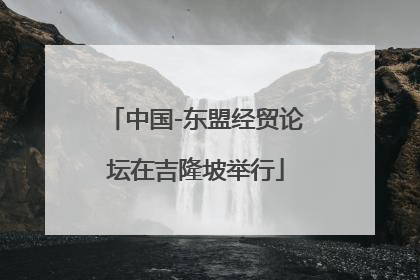 中国-东盟经贸论坛在吉隆坡举行