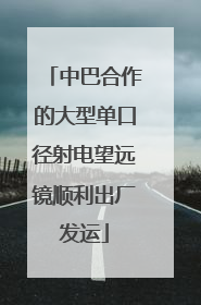 中巴合作的大型单口径射电望远镜顺利出厂发运