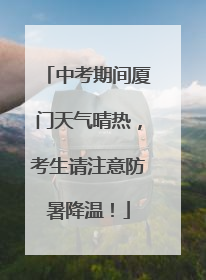 中考期间厦门天气晴热，考生请注意防暑降温！