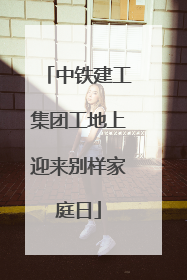 中铁建工集团工地上迎来别样家庭日