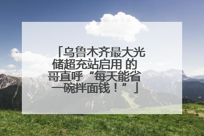 乌鲁木齐最大光储超充站启用 的哥直呼“每天能省一碗拌面钱！”