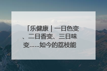 乐健康｜一日色变、二日香变、三日味变……如今的荔枝能存放多久？