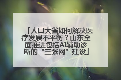 人口大省如何解决医疗发展不平衡？山东全面推进包括AI辅助诊断的“三张网”建设