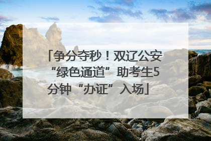 争分夺秒！双辽公安“绿色通道”助考生5分钟“办证”入场